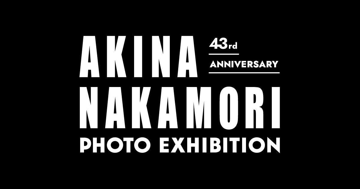43rd ANNIVERSARY AKINA NAKAMORI PHOTO EXHIBITION
